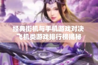 经典街机与手机游戏对决 飞机类游戏排行榜揭秘