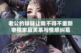 老公的妹妹让我不得不重新审视家庭关系与情感纠葛
