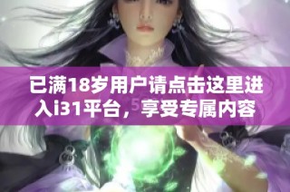 已满18岁用户请点击这里进入i31平台，享受专属内容和服务