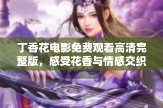 丁香花电影免费观看高清完整版，感受花香与情感交织的故事魅力