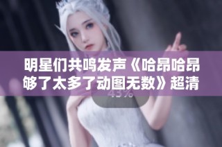明星们共鸣发声《哈昂哈昂够了太多了动图无数》超清免费在线免费播放