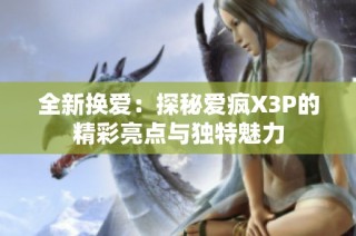 全新换爱：探秘爱疯X3P的精彩亮点与独特魅力