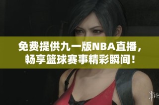 免费提供九一版NBA直播，畅享篮球赛事精彩瞬间！