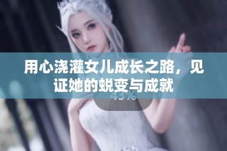 用心浇灌女儿成长之路，见证她的蜕变与成就