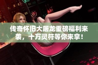 传奇怀旧大屠龙重磅福利来袭，十万灵符等你来拿！