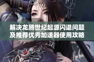 解决龙腾世纪起源闪退问题及推荐优秀加速器使用攻略