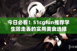 今日必看！51cgfun推荐学生防走丢的实用美食选择