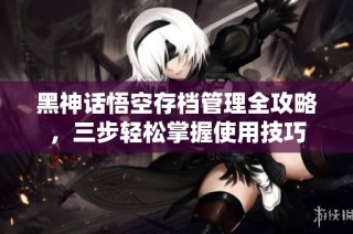 黑神话悟空存档管理全攻略，三步轻松掌握使用技巧