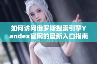 如何访问俄罗斯搜索引擎Yandex官网的最新入口指南
