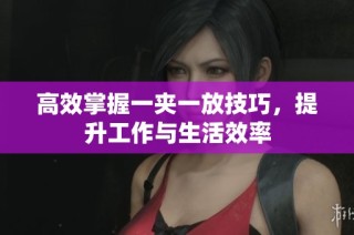 高效掌握一夹一放技巧，提升工作与生活效率