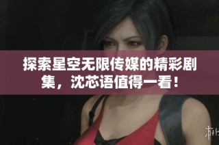 探索星空无限传媒的精彩剧集，沈芯语值得一看！