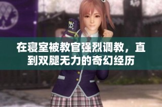 在寝室被教官强烈调教，直到双腿无力的奇幻经历