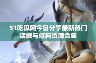 51吃瓜网今日分享最新热门话题与爆料资源合集