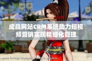 成品网站CRM系统助力短视频营销实现精细化管理