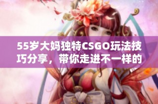 55岁大妈独特CSGO玩法技巧分享，带你走进不一样的游戏世界