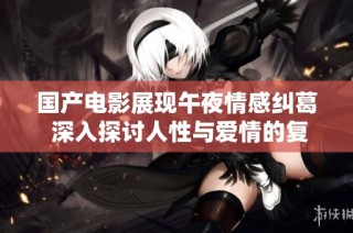 国产电影展现午夜情感纠葛 深入探讨人性与爱情的复杂关系