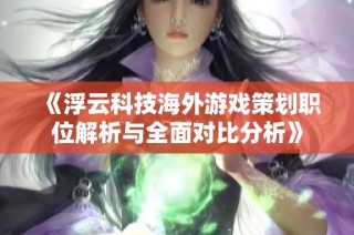 《浮云科技海外游戏策划职位解析与全面对比分析》