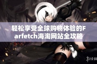 轻松享受全球购物体验的Farfetch海淘网站全攻略