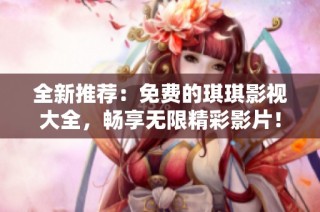 全新推荐：免费的琪琪影视大全，畅享无限精彩影片！