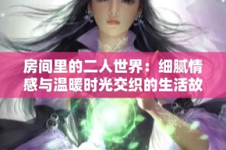 房间里的二人世界：细腻情感与温暖时光交织的生活故事