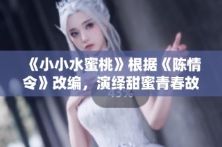 《小小水蜜桃》根据《陈情令》改编，演绎甜蜜青春故事