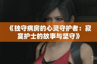 《独守病房的心灵守护者：寂寞护士的故事与坚守》