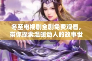 冬至电视剧全剧免费观看，带你探索温暖动人的故事世界