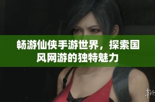 畅游仙侠手游世界，探索国风网游的独特魅力