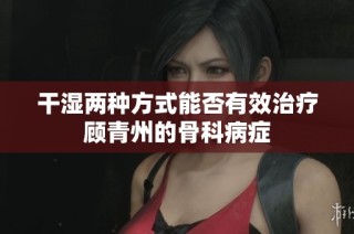 干湿两种方式能否有效治疗顾青州的骨科病症