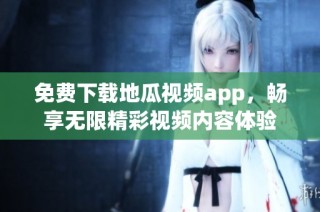 免费下载地瓜视频app，畅享无限精彩视频内容体验