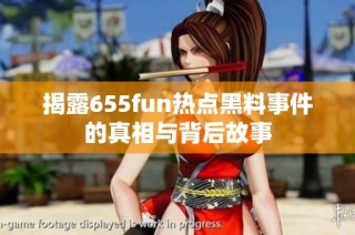 揭露655fun热点黑料事件的真相与背后故事
