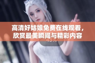 高清好姑娘免费在线观看，欣赏最美瞬间与精彩内容
