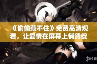 《偷偷藏不住》免费高清观看，让爱情在屏幕上悄然绽放