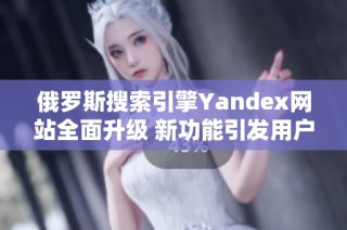 俄罗斯搜索引擎Yandex网站全面升级 新功能引发用户关注