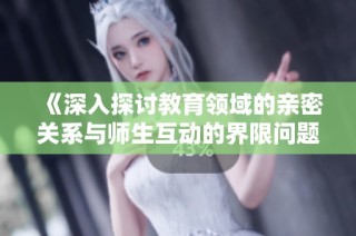《深入探讨教育领域的亲密关系与师生互动的界限问题》