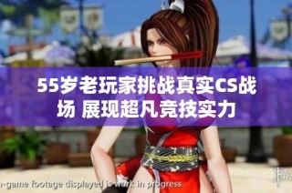 55岁老玩家挑战真实CS战场 展现超凡竞技实力