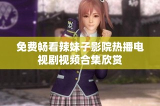 免费畅看辣妹子影院热播电视剧视频合集欣赏