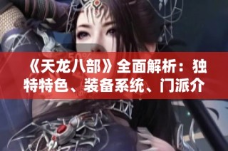《天龙八部》全面解析：独特特色、装备系统、门派介绍及精彩活动详解