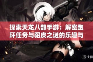 探索天龙八部手游：解密跑环任务与貂皮之谜的乐趣与挑战