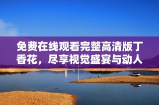 免费在线观看完整高清版丁香花，尽享视觉盛宴与动人故事