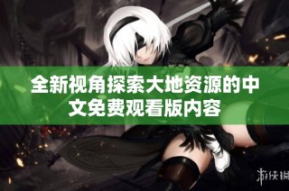全新视角探索大地资源的中文免费观看版内容