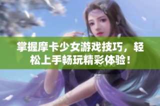 掌握摩卡少女游戏技巧，轻松上手畅玩精彩体验！