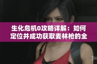 生化危机0攻略详解：如何定位并成功获取麦林枪的全步骤指南