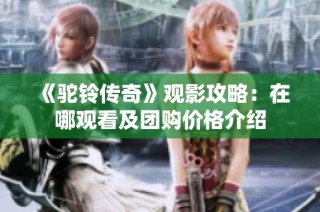 《驼铃传奇》观影攻略：在哪观看及团购价格介绍