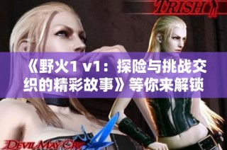 《野火1 v1：探险与挑战交织的精彩故事》等你来解锁
