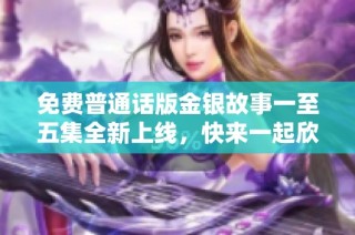 免费普通话版金银故事一至五集全新上线，快来一起欣赏吧！
