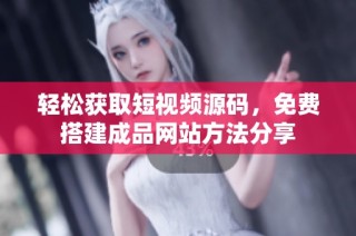 轻松获取短视频源码，免费搭建成品网站方法分享