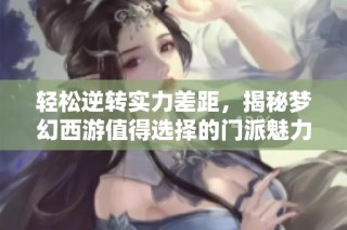 轻松逆转实力差距，揭秘梦幻西游值得选择的门派魅力
