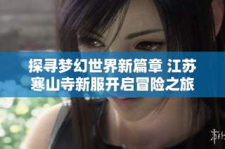 探寻梦幻世界新篇章 江苏寒山寺新服开启冒险之旅