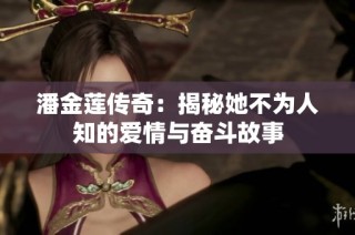 潘金莲传奇：揭秘她不为人知的爱情与奋斗故事